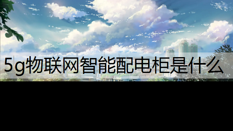 5g物联网智能配电柜是什么