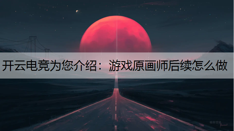 游戏原画师后续怎么做